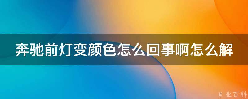 奔驰前灯变颜色怎么回事啊怎么解决_原因揭秘+解决方案推荐