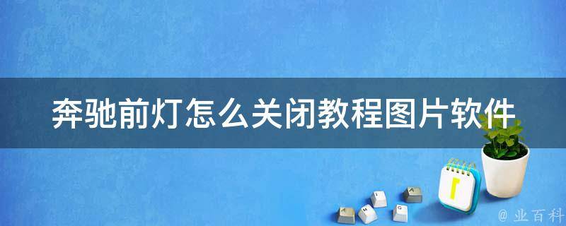 奔驰前灯怎么关闭教程图片软件_详细步骤+实用软件推荐