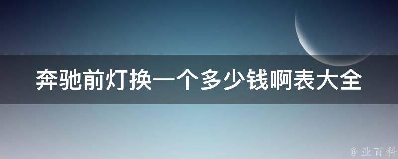 奔驰前灯换一个多少钱啊表大全(奔驰前灯**查询与更换技巧)