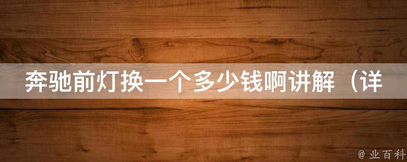 奔驰前灯换一个多少钱啊讲解_详细解析奔驰前灯更换**及注意事项