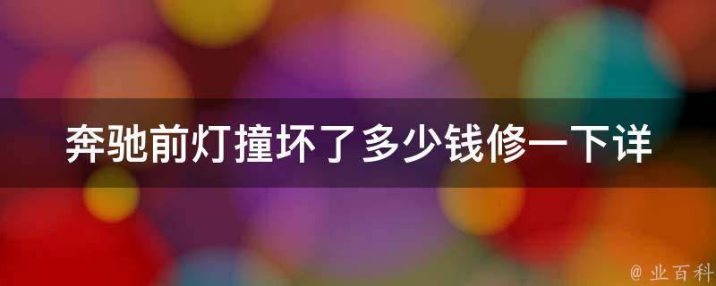 奔驰前灯撞坏了多少钱修一下(详细解析奔驰前灯维修费用和注意事项)