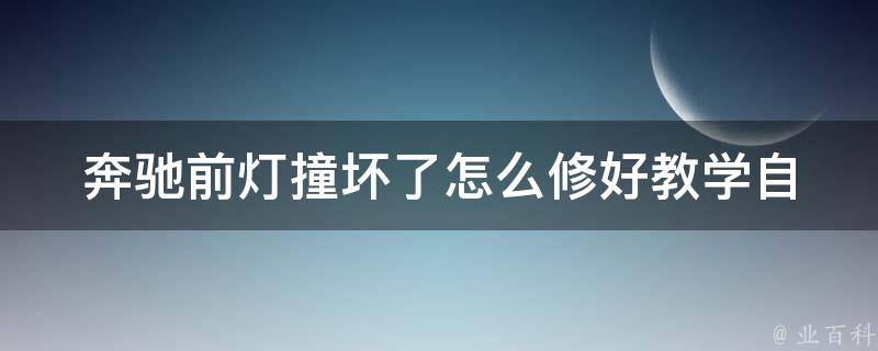 奔驰前灯撞坏了怎么修好教学(自己动手修复，省钱又省心)