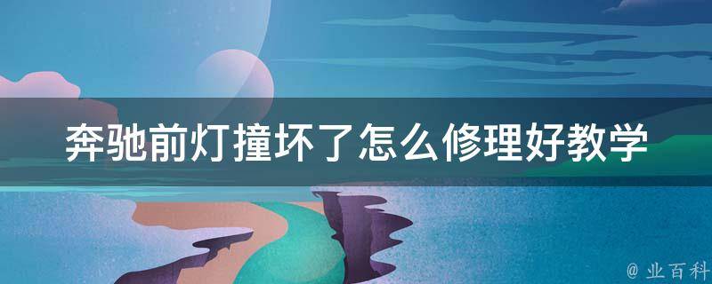 奔驰前灯撞坏了怎么修理好教学_详细步骤+省钱技巧