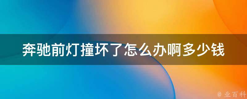 奔驰前灯撞坏了怎么办啊多少钱(教你如何自己更换前灯及维修费用分析)