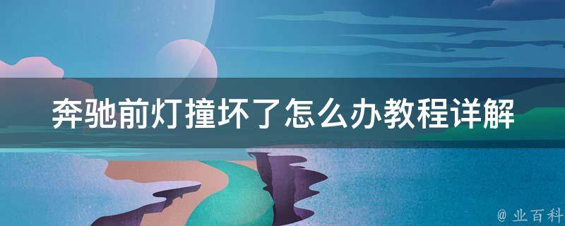 奔驰前灯撞坏了怎么办教程(详解DIY修复步骤、维修费用参考)