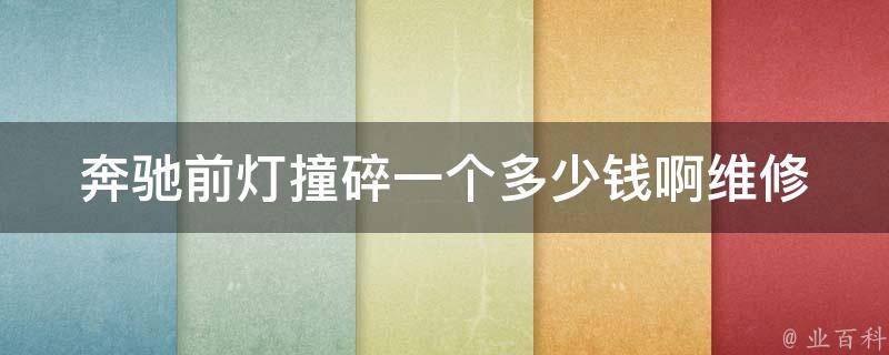 奔驰前灯撞碎一个多少钱啊_维修费用查询及保养建议