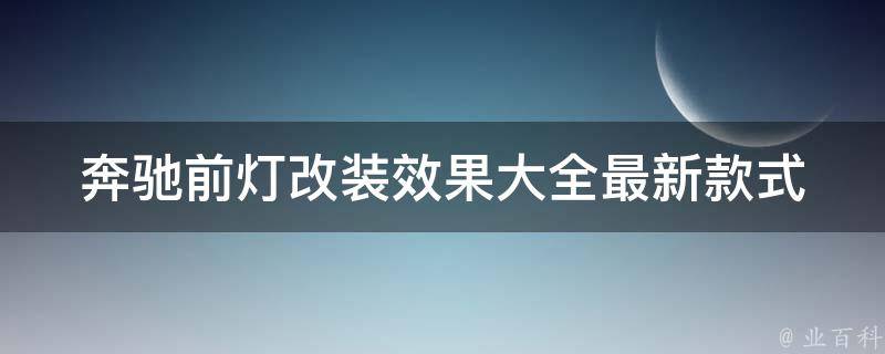 奔驰前灯改装效果大全(最新款式、**、DIY教程、安装注意事项)