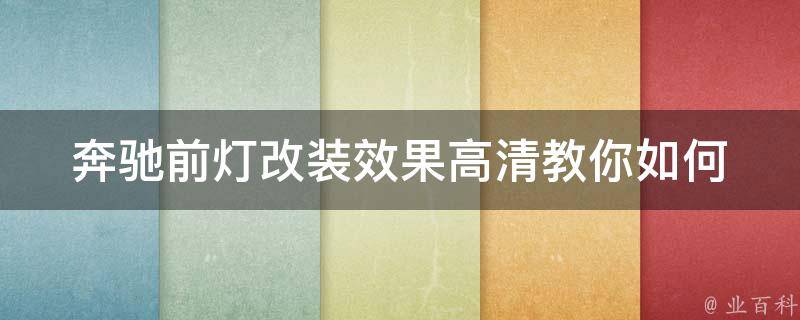 奔驰前灯改装效果高清(教你如何DIY改装奔驰前灯，让你的车更加炫酷)