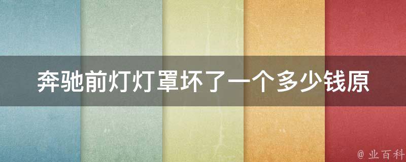 奔驰前灯灯罩坏了一个多少钱(原厂配件VS维修厂替代品，哪个更划算？)