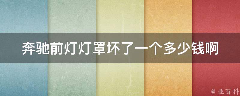 奔驰前灯灯罩坏了一个多少钱啊(维修费用及维修流程详解)