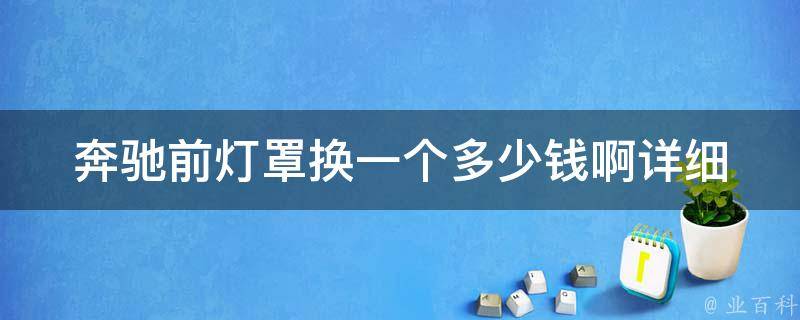 奔驰前灯罩换一个多少钱啊_详细解答+换灯罩注意事项