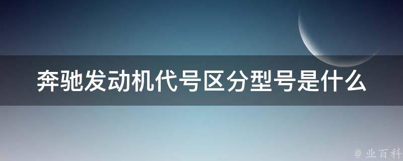 奔驰发动机代号区分型号是什么_详解奔驰发动机代号含义及不同型号区别