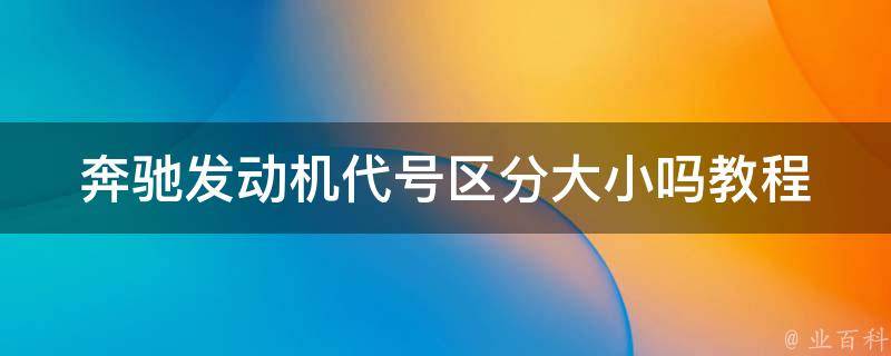 奔驰发动机代号区分大小吗教程_详解奔驰发动机代号含义及区别