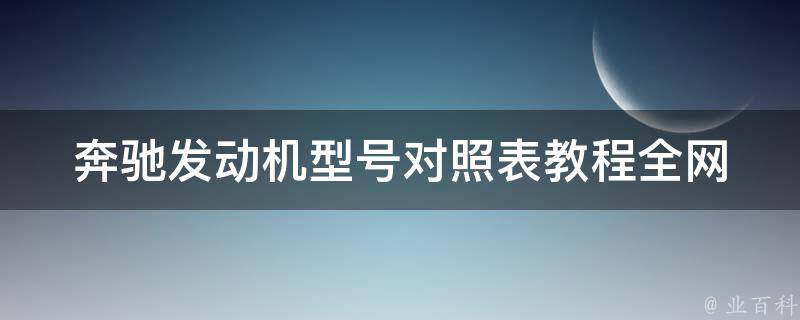 奔驰发动机型号对照表教程_全网最全！包含**、参数、维修保养等信息