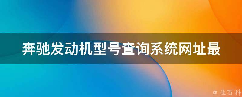 奔驰发动机型号查询系统网址_最全汇总，一键查询你的发动机型号