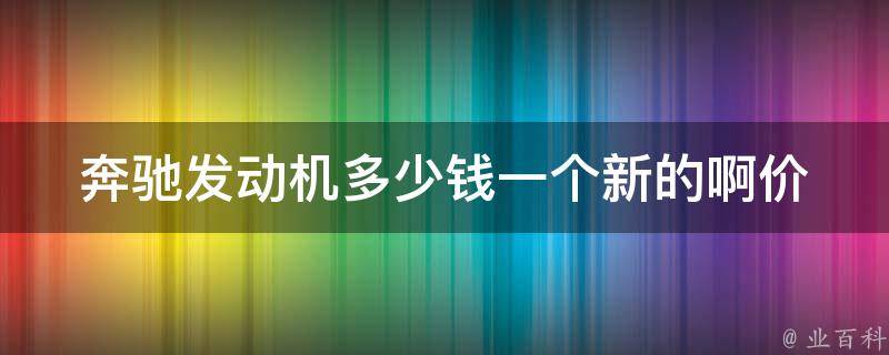 奔驰发动机多少钱一个新的啊(**、型号、性能全解析)