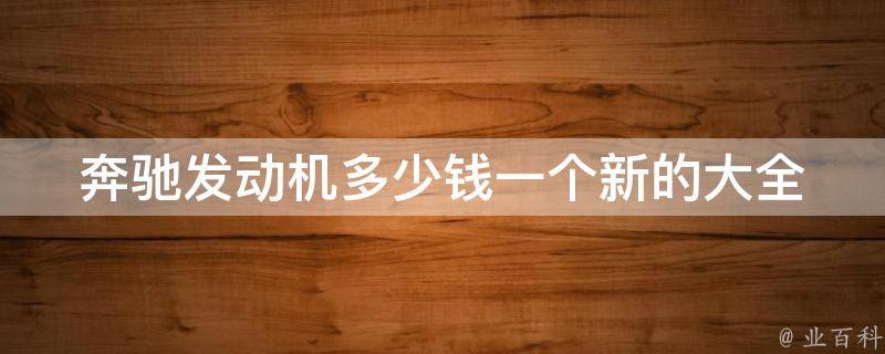 奔驰发动机多少钱一个新的大全(2021最新**对比及选购指南)