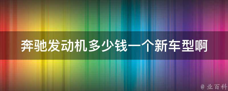 奔驰发动机多少钱一个新车型啊_详解2021年最新款奔驰发动机**走势