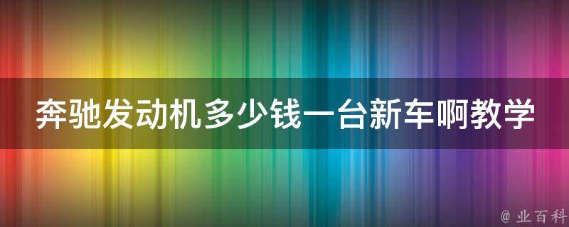 奔驰发动机多少钱一台新车啊教学_详解奔驰各款车型发动机**及选购指南