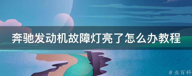 奔驰发动机故障灯亮了怎么办教程图片_详细解决方法+常见故障排查