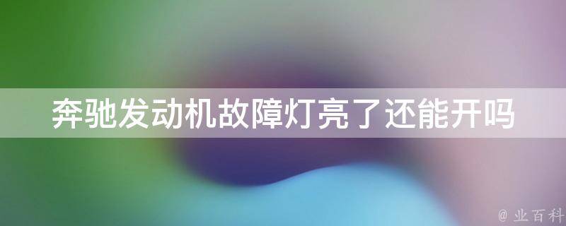 奔驰发动机故障灯亮了还能开吗_故障处理技巧+维修费用解析