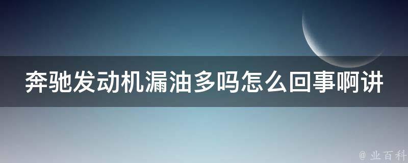 奔驰发动机漏油多吗怎么回事啊讲解（详解奔驰发动机漏油原因及修复方法）