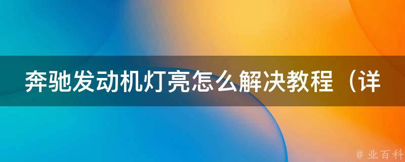 奔驰发动机灯亮怎么解决教程_详解10种方法，让你轻松解决发动机故障