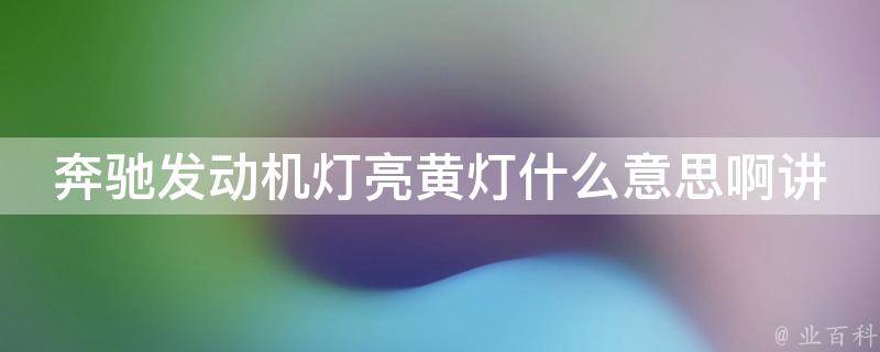 奔驰发动机灯亮黄灯什么意思啊讲解_详解奔驰车辆故障灯标识及解决方法