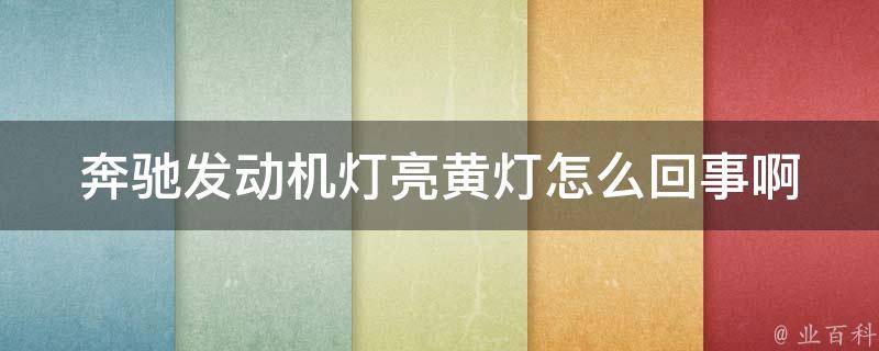 奔驰发动机灯亮黄灯怎么回事啊_详解奔驰车辆黄灯亮起的原因和应对方法