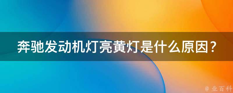 奔驰发动机灯亮黄灯是什么原因？(详解奔驰车辆故障灯提示及解决方法)