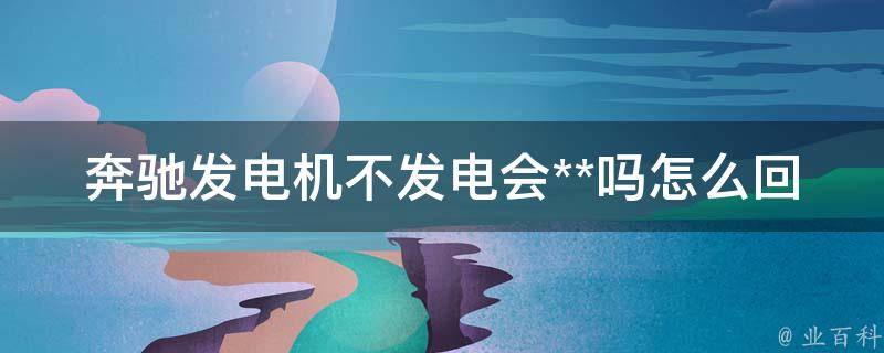 奔驰发电机不发电会**吗怎么回事_原因分析及解决方法