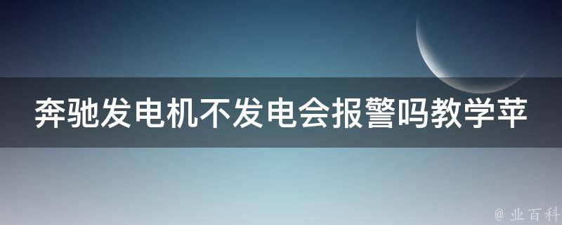 奔驰发电机不发电会**吗教学苹果(原因分析与解决方案)