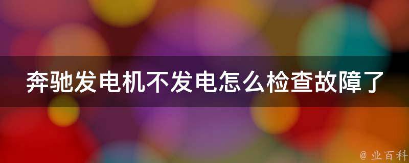 奔驰发电机不发电怎么检查故障了呢_详细解析故障排查步骤与方法