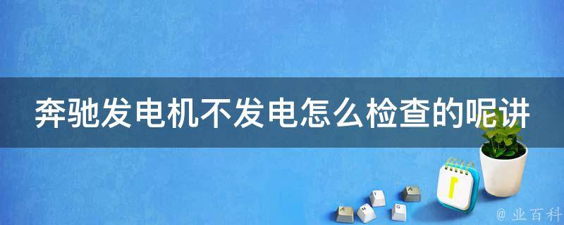 奔驰发电机不发电怎么检查的呢讲解_详细步骤+常见问题解答