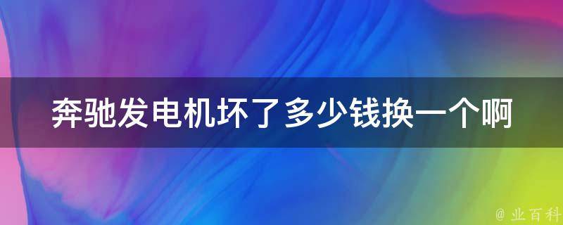 奔驰发电机坏了多少钱换一个啊_奔驰发电机故障维修费用及更换建议