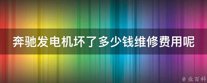 奔驰发电机坏了多少钱维修费用呢教学