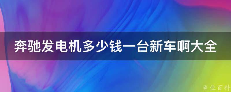 奔驰发电机多少钱一台新车啊大全_2021最新价格表及购买指南