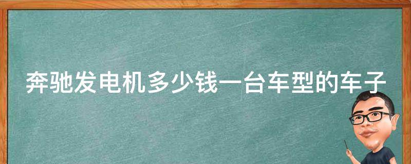 奔驰发电机多少钱一台车型的车子_价格表及选购指南