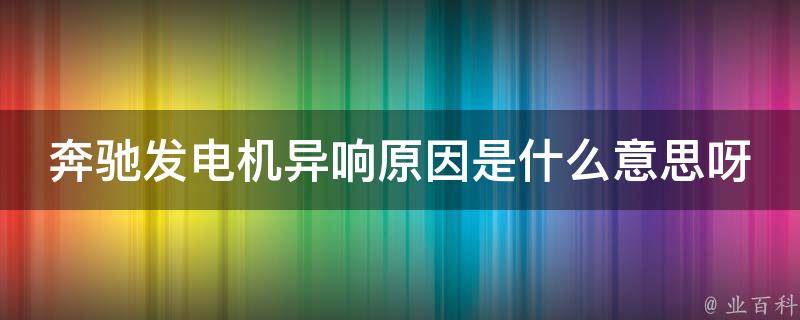 奔驰发电机异响原因是什么意思呀怎么解决