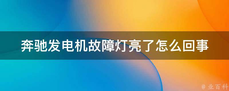 奔驰发电机故障灯亮了怎么回事_解决方法+常见故障排查指南