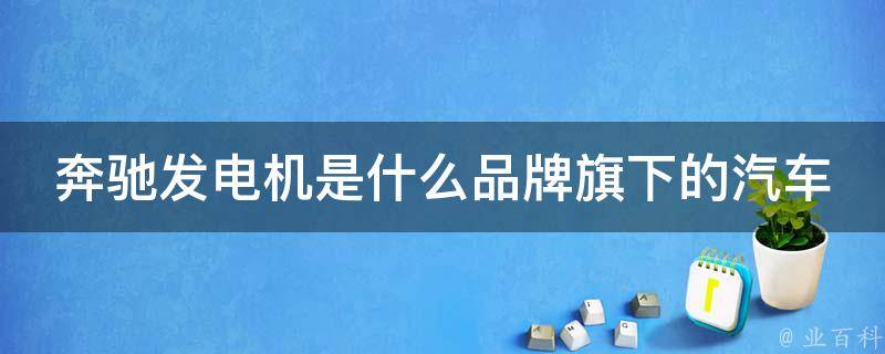 奔驰发电机是什么品牌旗下的汽车_全面解析奔驰发电机与汽车品牌的关系