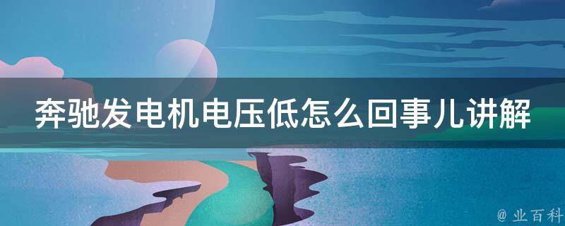 奔驰发电机电压低怎么回事儿讲解_详解奔驰发电机故障排查及维修方法