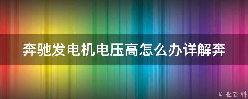 奔驰发电机电压高怎么办(详解奔驰高电压故障的处理方法)