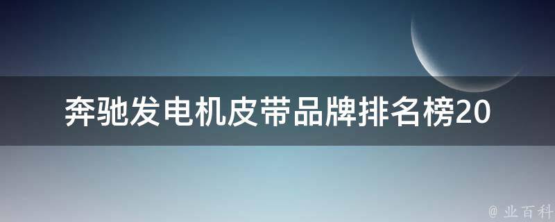 奔驰发电机皮带品牌排名榜(2021最新版，附详细品牌对比及使用心得)