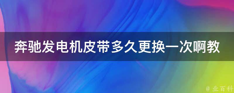 奔驰发电机皮带多久更换一次啊教学