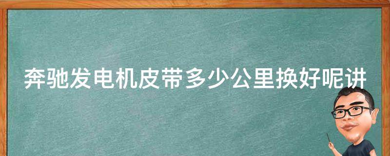 奔驰发电机皮带多少公里换好呢讲解_详细解答及保养建议