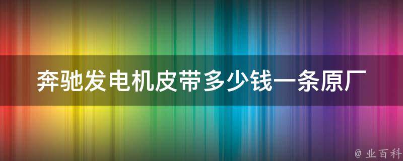 奔驰发电机皮带多少钱一条(原厂**及安装方法详解)