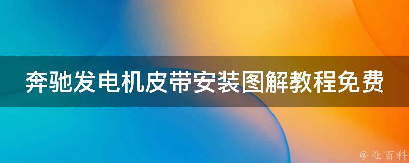 奔驰发电机皮带安装图解教程免费(详细步骤+安装**教学+常见问题解答)