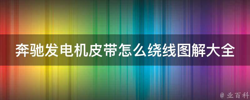 奔驰发电机皮带怎么绕线图解大全(详细步骤+维修技巧+常见问题解答)