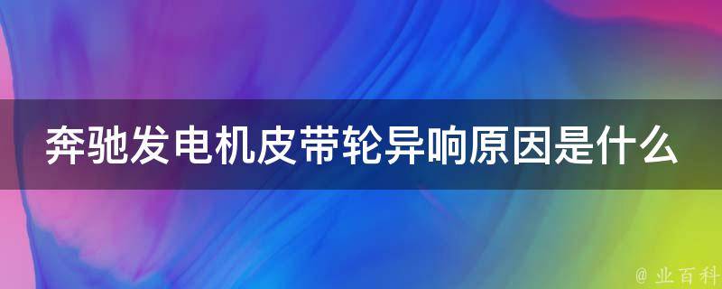 奔驰发电机皮带轮异响原因是什么意思(详解奔驰车辆异响问题及解决方法)